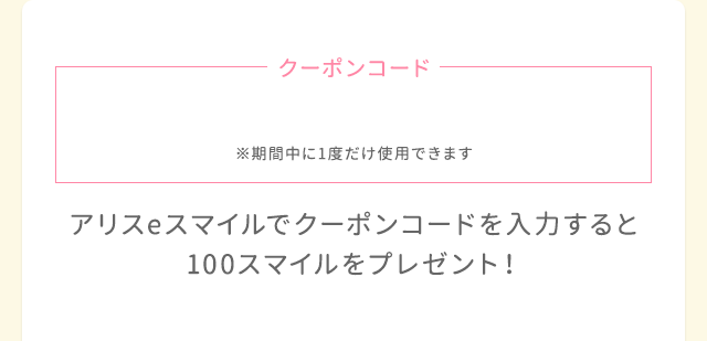 ポケットアリスでクーポンコードを入力すると100スマイルをプレゼント！　クーポンコード ※期間中に1度だけ使用できます